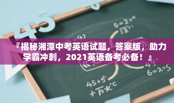 『揭秘湘潭中考英语试题,答案版,助力学霸冲刺,2021英语备考必备!』 『揭秘湘潭中考英语试题,答案版,助力学霸冲刺,2021英语备考必备!』