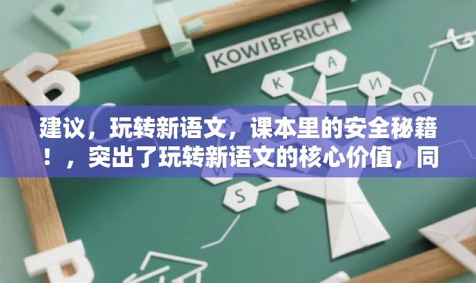 建议,玩转新语文,课本里的安全秘籍!,突出了玩转新语文的核心价值,同时加入了课本里的安全秘籍来吸引读者的注意力,符合营销效果的要求。同时,标题简洁明了,符合字数限制要求。 建议,玩转新语文,课本里的安全秘籍!,突出了玩转新语文的核心价值,同时加入了课本里的安全秘籍来吸引读者的注意力,符合营销效果的要求。同时,标题简洁明了,符合字数限制要求。