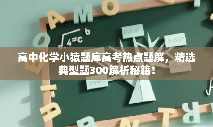 高中化学小猿题库高考热点题解,精选典型题300解析秘籍! 高中化学小猿题库高考热点题解,精选典型题300解析秘籍!