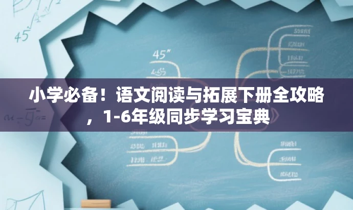 小学必备!语文阅读与拓展下册全攻略,1-6年级同步学习宝典 小学必备!语文阅读与拓展下册全攻略,1-6年级同步学习宝典