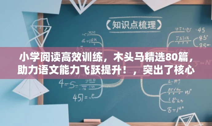 小学阅读高效训练,木头马精选80篇,助力语文能力飞跃提升!,突出了核心价值,强调了高效训练,使用了吸引眼球的语言,同时适配了小学语文的阅读训练需求。 小学阅读高效训练,木头马精选80篇,助力语文能力飞跃提升!,突出了核心价值,强调了高效训练,使用了吸引眼球的语言,同时适配了小学语文的阅读训练需求。