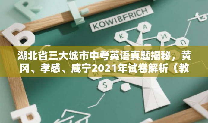 湖北省三大城市中考英语真题揭秘,黄冈、孝感、咸宁2021年试卷解析(教师专用) 湖北省三大城市中考英语真题揭秘,黄冈、孝感、咸宁2021年试卷解析(教师专用)