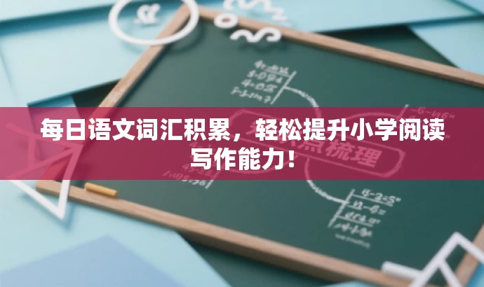 每日语文词汇积累,轻松提升小学阅读写作能力! 每日语文词汇积累,轻松提升小学阅读写作能力!