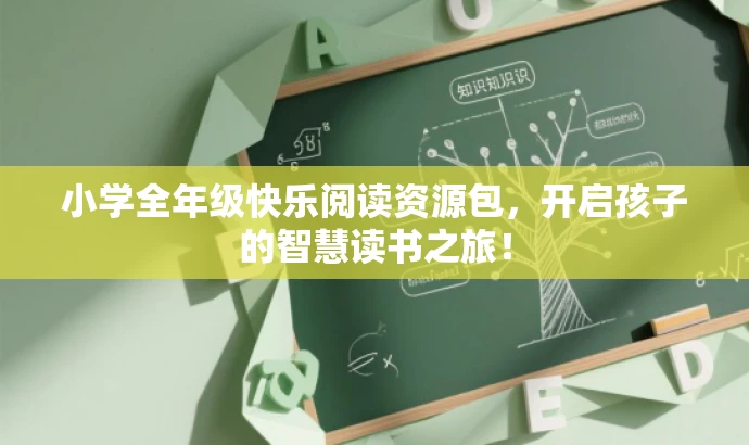 小学全年级快乐阅读资源包,开启孩子的智慧读书之旅! 小学全年级快乐阅读资源包,开启孩子的智慧读书之旅!