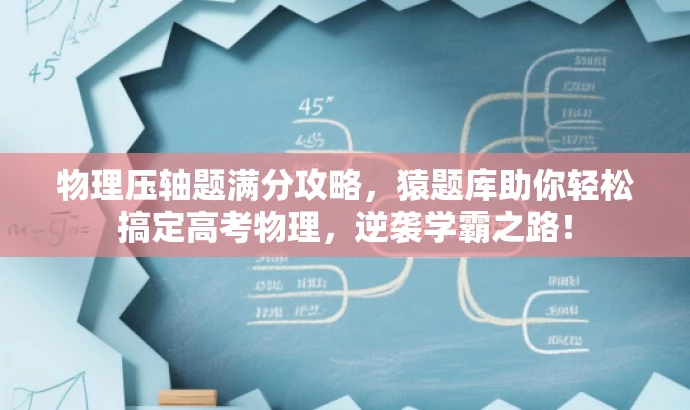 物理压轴题满分攻略，猿题库助你轻松搞定高考物理，逆袭学霸之路！