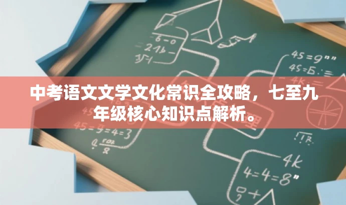 中考语文文学文化常识全攻略,七至九年级核心知识点解析。 中考语文文学文化常识全攻略,七至九年级核心知识点解析。