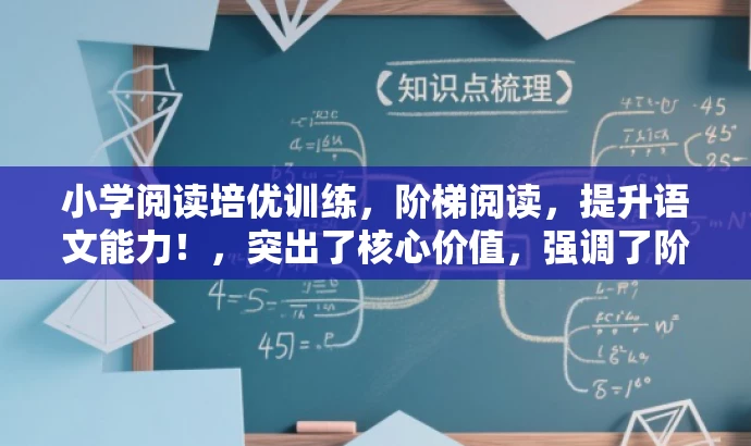 小学阅读培优训练,阶梯阅读,提升语文能力!,突出了核心价值,强调了阶梯阅读训练的重要性和提升语文能力的效果,同时语言简洁明了,具有吸引力。 小学阅读培优训练,阶梯阅读,提升语文能力!,突出了核心价值,强调了阶梯阅读训练的重要性和提升语文能力的效果,同时语言简洁明了,具有吸引力。
