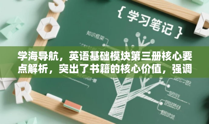 学海导航,英语基础模块第三册核心要点解析,突出了书籍的核心价值,强调英语基础模块的内容,同时使用了吸引眼球的语言,以吸引目标人群的注意力。 学海导航,英语基础模块第三册核心要点解析,突出了书籍的核心价值,强调英语基础模块的内容,同时使用了吸引眼球的语言,以吸引目标人群的注意力。