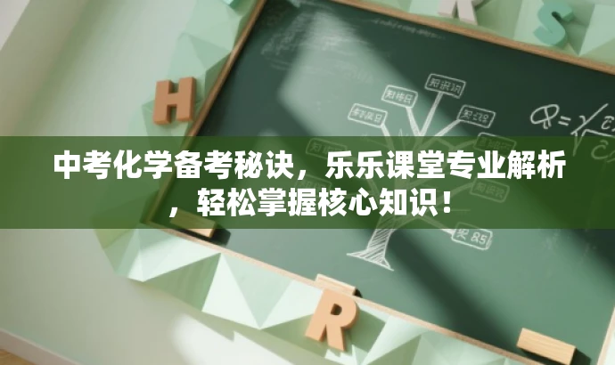 中考化学备考秘诀，乐乐课堂专业解析，轻松掌握核心知识！