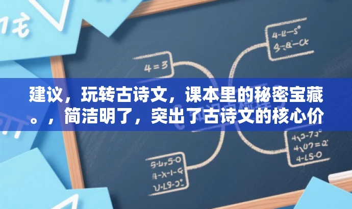 建议,玩转古诗文,课本里的秘密宝藏。,简洁明了,突出了古诗文的核心价值,同时使用了玩转和秘密宝藏等词汇来吸引读者的注意力,适合吸引学生和家长等目标人群的关注。 建议,玩转古诗文,课本里的秘密宝藏。,简洁明了,突出了古诗文的核心价值,同时使用了玩转和秘密宝藏等词汇来吸引读者的注意力,适合吸引学生和家长等目标人群的关注。