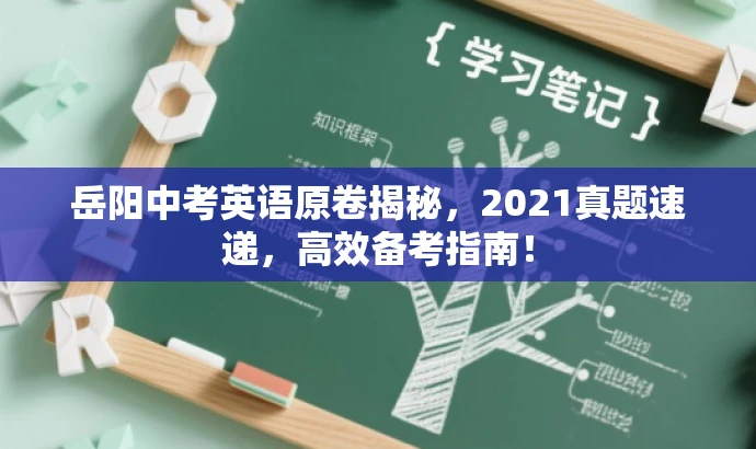 岳阳中考英语原卷揭秘,2021真题速递,高效备考指南! 岳阳中考英语原卷揭秘,2021真题速递,高效备考指南!