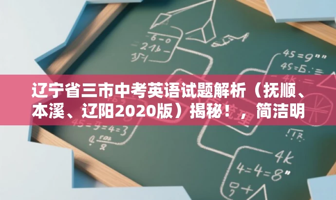 辽宁省三市中考英语试题解析(抚顺、本溪、辽阳2020版)揭秘!,简洁明了,突出了中考英语试题解析的核心价值,同时使用了营销性的语言来吸引目标人群的注意力。 辽宁省三市中考英语试题解析(抚顺、本溪、辽阳2020版)揭秘!,简洁明了,突出了中考英语试题解析的核心价值,同时使用了营销性的语言来吸引目标人群的注意力。