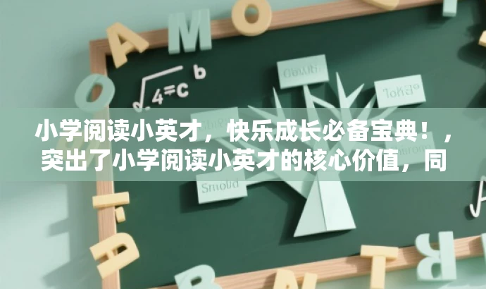 小学阅读小英才,快乐成长必备宝典!,突出了小学阅读小英才的核心价值,同时使用了快乐成长必备宝典这样的语言来吸引目标人群的注意力,符合营销效果的要求。 小学阅读小英才,快乐成长必备宝典!,突出了小学阅读小英才的核心价值,同时使用了快乐成长必备宝典这样的语言来吸引目标人群的注意力,符合营销效果的要求。