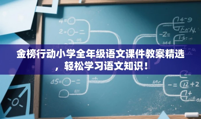 金榜行动小学全年级语文课件教案精选，轻松学习语文知识！
