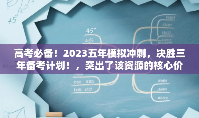 高考必备!2023五年模拟冲刺,决胜三年备考计划!,突出了该资源的核心价值,强调了其针对高考备考的重要性,同时使用了吸引眼球的语言来吸引目标人群的注意力。 高考必备!2023五年模拟冲刺,决胜三年备考计划!,突出了该资源的核心价值,强调了其针对高考备考的重要性,同时使用了吸引眼球的语言来吸引目标人群的注意力。