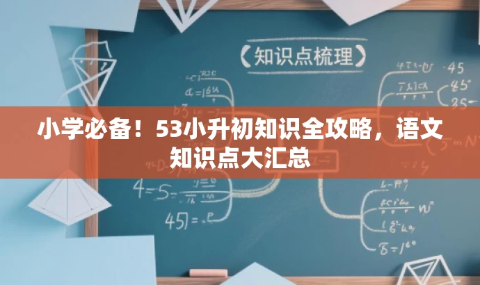小学必备!53小升初知识全攻略,语文知识点大汇总 小学必备!53小升初知识全攻略,语文知识点大汇总