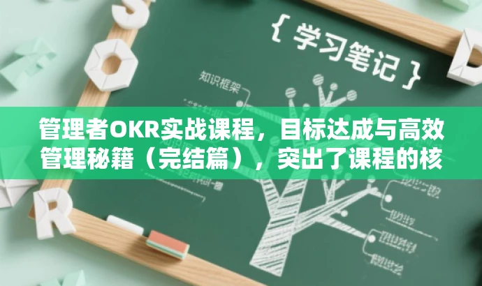 管理者OKR实战课程,目标达成与高效管理秘籍(完结篇),突出了课程的核心价值,强调了实战性和目标达成的重要性,同时使用了秘籍这一词汇来吸引读者的注意力。 管理者OKR实战课程,目标达成与高效管理秘籍(完结篇),突出了课程的核心价值,强调了实战性和目标达成的重要性,同时使用了秘籍这一词汇来吸引读者的注意力。
