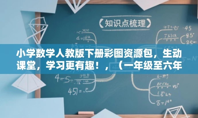 小学数学人教版下册彩图资源包,生动课堂,学习更有趣!,(一年级至六年级) 小学数学人教版下册彩图资源包,生动课堂,学习更有趣!,(一年级至六年级)