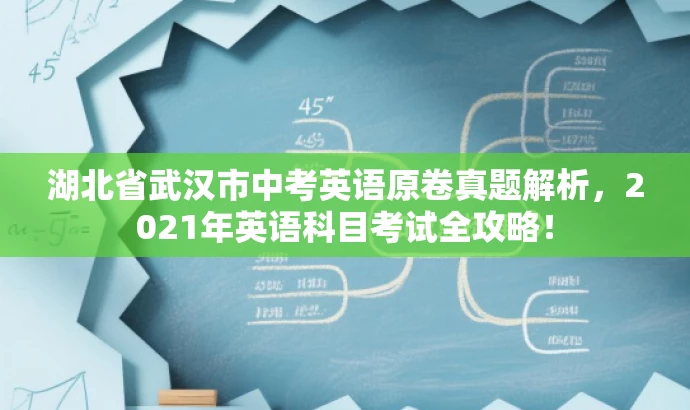 湖北省武汉市中考英语原卷真题解析,2021年英语科目考试全攻略! 湖北省武汉市中考英语原卷真题解析,2021年英语科目考试全攻略!