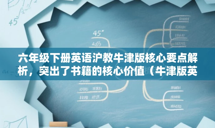 六年级下册英语沪教牛津版核心要点解析,突出了书籍的核心价值(牛津版英语教材的核心要点解析),同时适配了目标人群(六年级学生)的需求。语言简洁明了,具有吸引力。 六年级下册英语沪教牛津版核心要点解析,突出了书籍的核心价值(牛津版英语教材的核心要点解析),同时适配了目标人群(六年级学生)的需求。语言简洁明了,具有吸引力。