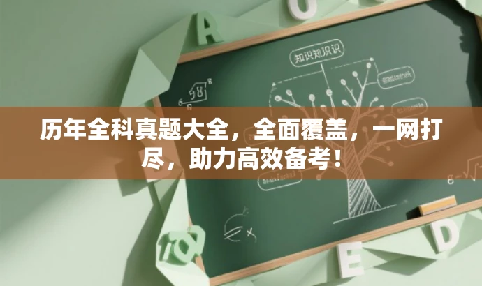 历年全科真题大全,全面覆盖,一网打尽,助力高效备考! 历年全科真题大全,全面覆盖,一网打尽,助力高效备考!