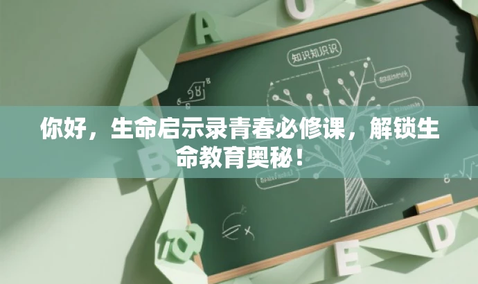 你好,生命启示录青春必修课,解锁生命教育奥秘! 你好,生命启示录青春必修课,解锁生命教育奥秘!