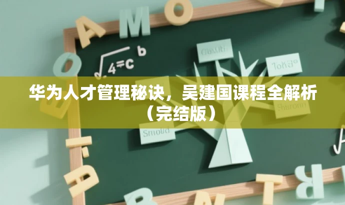 华为人才管理秘诀,吴建国课程全解析(完结版) 华为人才管理秘诀,吴建国课程全解析(完结版)