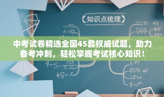 中考试卷精选全国45套权威试题,助力备考冲刺,轻松掌握考试核心知识! 中考试卷精选全国45套权威试题,助力备考冲刺,轻松掌握考试核心知识!