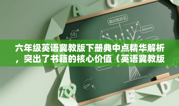 六年级英语冀教版下册典中点精华解析,突出了书籍的核心价值(英语冀教版下册典中点的精华解析),同时适配了目标人群(六年级学生)的需求。语言简洁明了,具有吸引力。 六年级英语冀教版下册典中点精华解析,突出了书籍的核心价值(英语冀教版下册典中点的精华解析),同时适配了目标人群(六年级学生)的需求。语言简洁明了,具有吸引力。