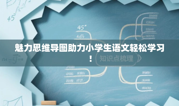 魅力思维导图助力小学生语文轻松学习! 魅力思维导图助力小学生语文轻松学习!