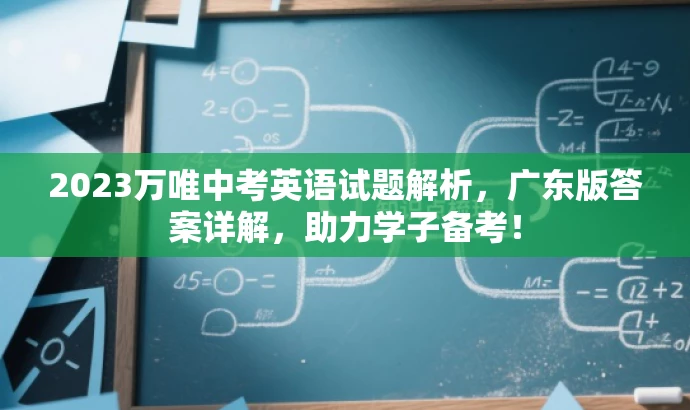 2023万唯中考英语试题解析,广东版答案详解,助力学子备考! 2023万唯中考英语试题解析,广东版答案详解,助力学子备考!