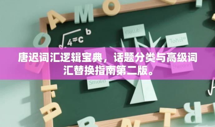 唐迟词汇逻辑宝典,话题分类与高级词汇替换指南第二版。 唐迟词汇逻辑宝典,话题分类与高级词汇替换指南第二版。