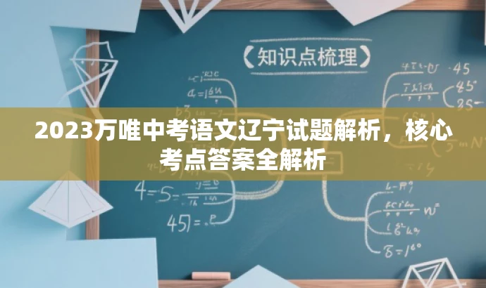 2023万唯中考语文辽宁试题解析,核心考点答案全解析 2023万唯中考语文辽宁试题解析,核心考点答案全解析