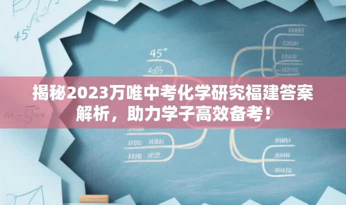 揭秘2023万唯中考化学研究福建答案解析,助力学子高效备考! 揭秘2023万唯中考化学研究福建答案解析,助力学子高效备考!
