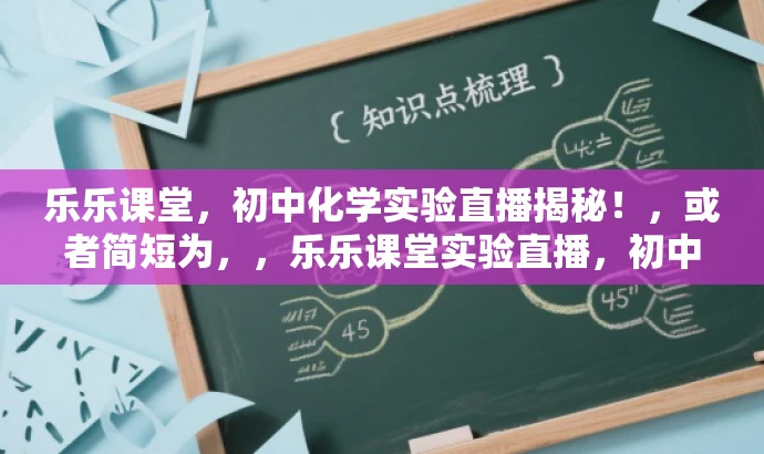 乐乐课堂,初中化学实验直播揭秘!,或者简短为,,乐乐课堂实验直播,初中化学探秘! 乐乐课堂,初中化学实验直播揭秘!,或者简短为,,乐乐课堂实验直播,初中化学探秘!