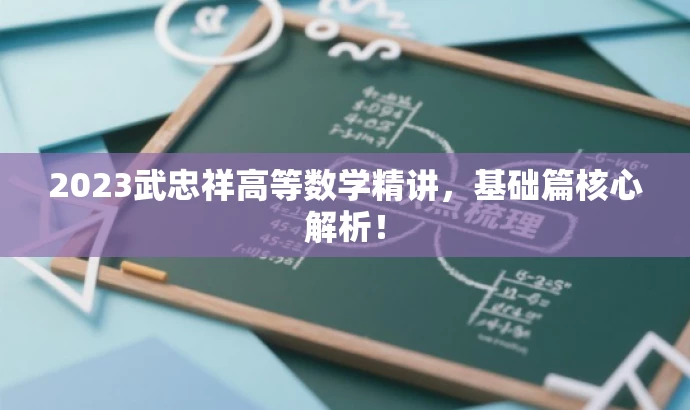 2023武忠祥高等数学精讲,基础篇核心解析! 2023武忠祥高等数学精讲,基础篇核心解析!