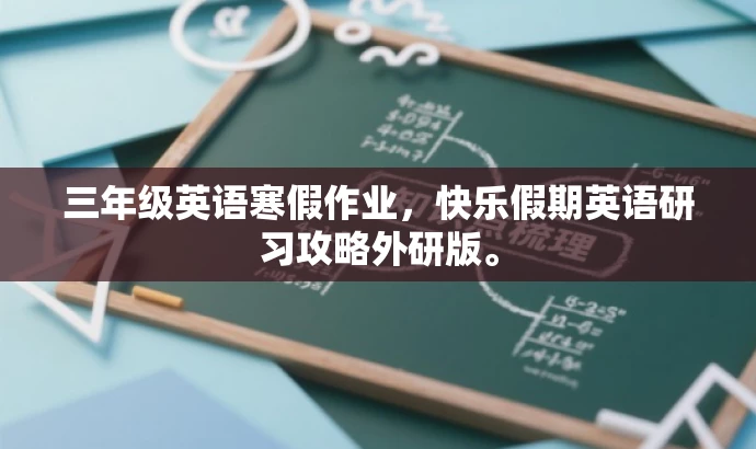 三年级英语寒假作业,快乐假期英语研习攻略外研版。 三年级英语寒假作业,快乐假期英语研习攻略外研版。
