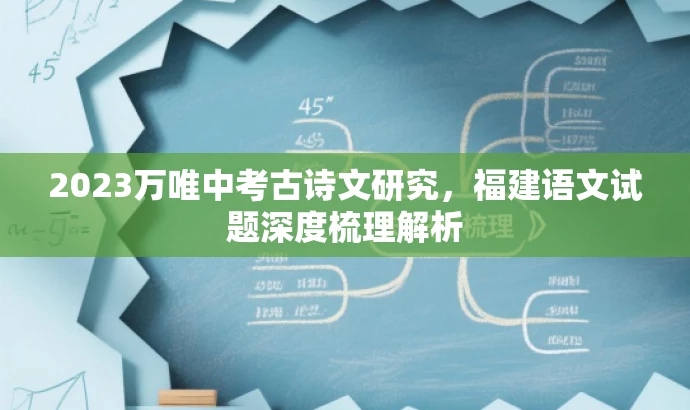 2023万唯中考古诗文研究,福建语文试题深度梳理解析 2023万唯中考古诗文研究,福建语文试题深度梳理解析