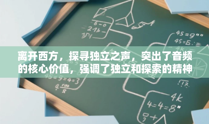 离开西方,探寻独立之声,突出了音频的核心价值,强调了独立和探索的精神,同时吸引目标人群的注意力,激发他们想要了解更多的欲望。 离开西方,探寻独立之声,突出了音频的核心价值,强调了独立和探索的精神,同时吸引目标人群的注意力,激发他们想要了解更多的欲望。