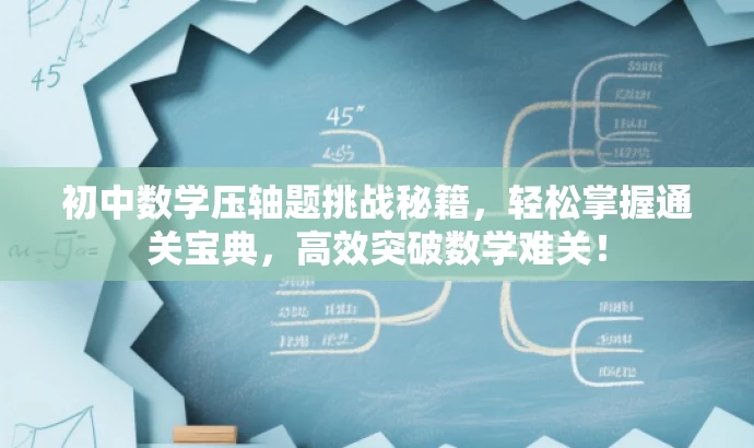 初中数学压轴题挑战秘籍,轻松掌握通关宝典,高效突破数学难关! 初中数学压轴题挑战秘籍,轻松掌握通关宝典,高效突破数学难关!