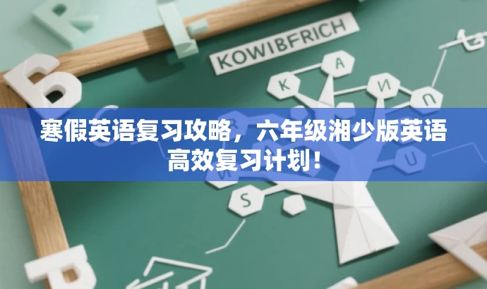寒假英语复习攻略,六年级湘少版英语高效复习计划! 寒假英语复习攻略,六年级湘少版英语高效复习计划!