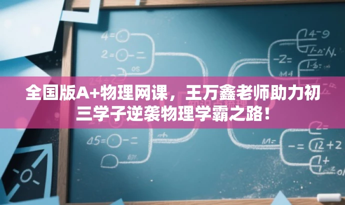 全国版A+物理网课,王万鑫老师助力初三学子逆袭物理学霸之路! 全国版A+物理网课,王万鑫老师助力初三学子逆袭物理学霸之路!