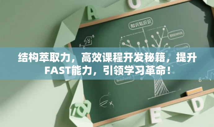 结构萃取力，高效课程开发秘籍，提升FAST能力，引领学习革命！