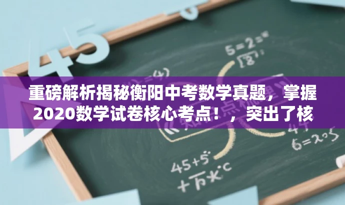 重磅解析揭秘衡阳中考数学真题,掌握2020数学试卷核心考点!,突出了核心价值,强调了中考数学试卷的核心考点,同时使用了营销性的语言,吸引目标人群的注意力。 重磅解析揭秘衡阳中考数学真题,掌握2020数学试卷核心考点!,突出了核心价值,强调了中考数学试卷的核心考点,同时使用了营销性的语言,吸引目标人群的注意力。