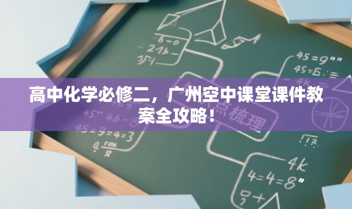 高中化学必修二,广州空中课堂课件教案全攻略! 高中化学必修二,广州空中课堂课件教案全攻略!