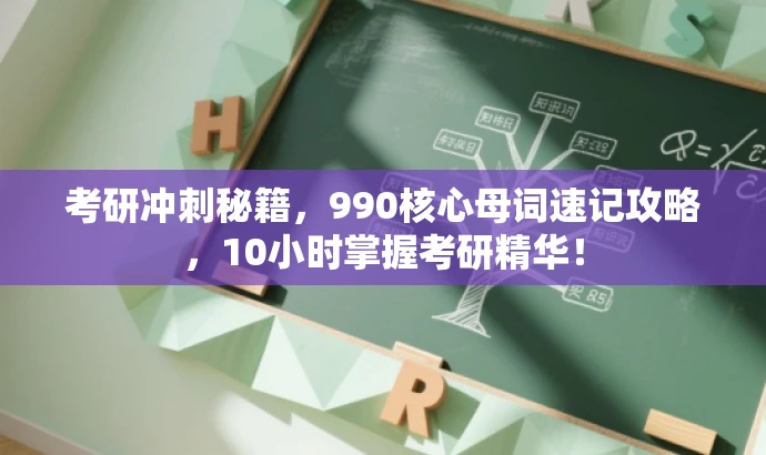 考研冲刺秘籍,990核心母词速记攻略,10小时掌握考研精华! 考研冲刺秘籍,990核心母词速记攻略,10小时掌握考研精华!