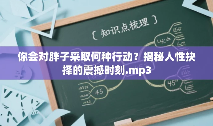 你会对胖子采取何种行动?揭秘人性抉择的震撼时刻.mp3 你会对胖子采取何种行动?揭秘人性抉择的震撼时刻.mp3