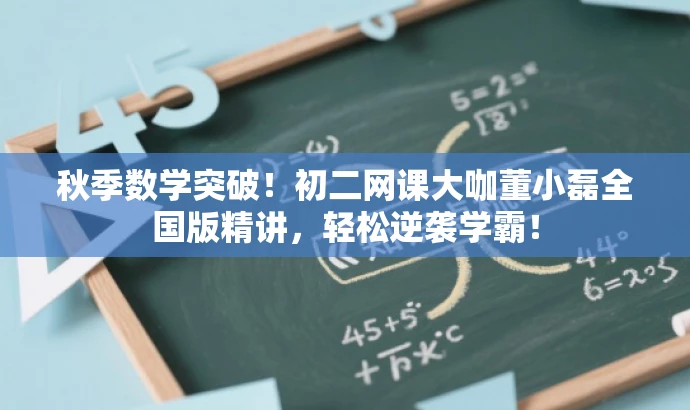 秋季数学突破!初二网课大咖董小磊全国版精讲,轻松逆袭学霸! 秋季数学突破!初二网课大咖董小磊全国版精讲,轻松逆袭学霸!