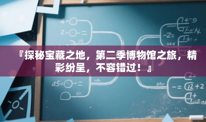 『探秘宝藏之地,第二季博物馆之旅,精彩纷呈,不容错过!』 『探秘宝藏之地,第二季博物馆之旅,精彩纷呈,不容错过!』