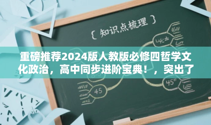 重磅推荐2024版人教版必修四哲学文化政治,高中同步进阶宝典!,突出了时间新版、人教版必修四的核心内容,同时用进阶宝典这样的语言吸引目标人群的注意力。 重磅推荐2024版人教版必修四哲学文化政治,高中同步进阶宝典!,突出了时间新版、人教版必修四的核心内容,同时用进阶宝典这样的语言吸引目标人群的注意力。